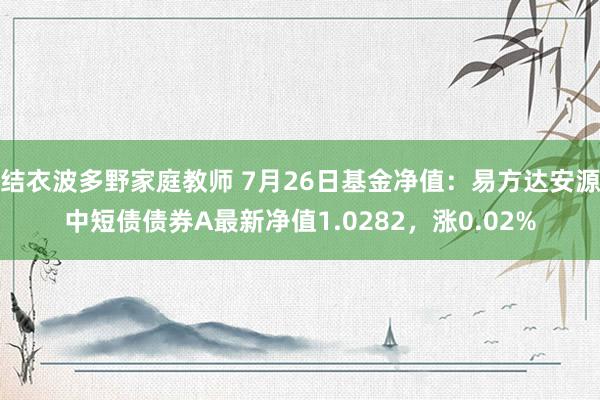 结衣波多野家庭教师 7月26日基金净值：易方达安源中短债债券A最新净值1.0282，涨0.02%