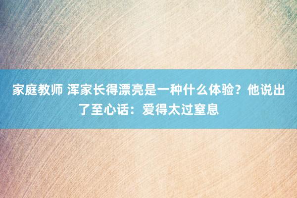 家庭教师 浑家长得漂亮是一种什么体验？他说出了至心话：爱得太过窒息