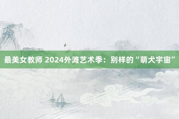 最美女教师 2024外滩艺术季：别样的“萌犬宇宙”