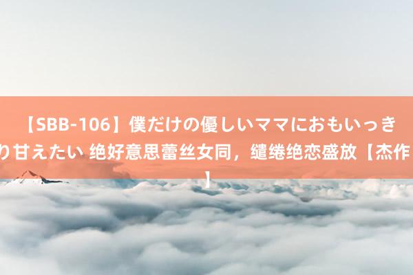 【SBB-106】僕だけの優しいママにおもいっきり甘えたい 绝好意思蕾丝女同，缱绻绝恋盛放【杰作】