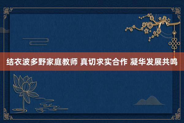 结衣波多野家庭教师 真切求实合作 凝华发展共鸣