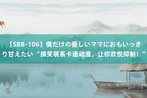 【SBB-106】僕だけの優しいママにおもいっきり甘えたい “搞笑萌系卡通动漫，让你欢悦抑制！”