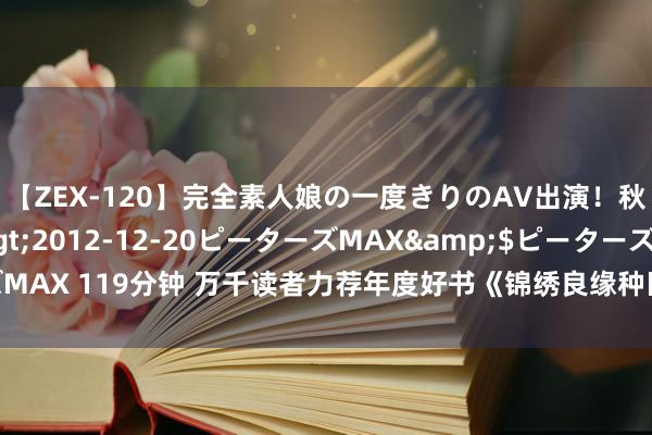 【ZEX-120】完全素人娘の一度きりのAV出演！秋元奈美</a>2012-12-20ピーターズMAX&$ピーターズMAX 119分钟 万千读者力荐年度好书《锦绣良缘种田忙》，每章齐挑升外的惊喜！