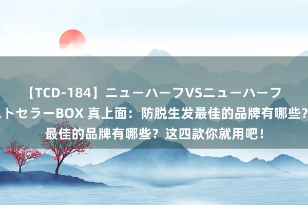 【TCD-184】ニューハーフVSニューハーフ 不純同性肛遊ベストセラーBOX 真上面：防脱生发最佳的品牌有哪些？这四款你就用吧！