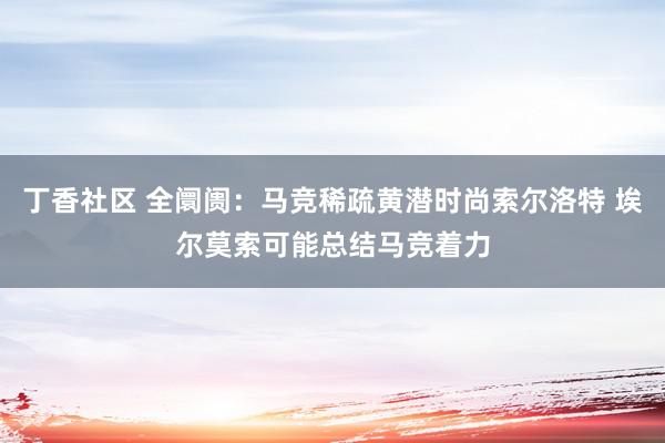 丁香社区 全阛阓：马竞稀疏黄潜时尚索尔洛特 埃尔莫索可能总结马竞着力