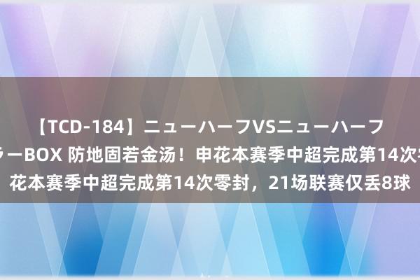 【TCD-184】ニューハーフVSニューハーフ 不純同性肛遊ベストセラーBOX 防地固若金汤！申花本赛季中超完成第14次零封，21场联赛仅丢8球