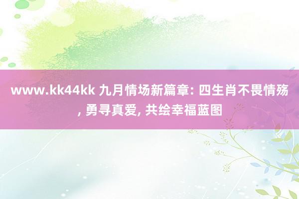 www.kk44kk 九月情场新篇章: 四生肖不畏情殇, 勇寻真爱, 共绘幸福蓝图