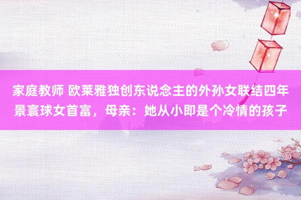 家庭教师 欧莱雅独创东说念主的外孙女联结四年景寰球女首富，母亲：她从小即是个冷情的孩子