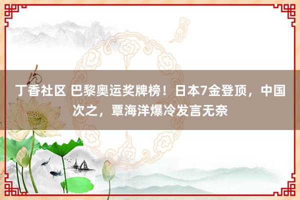 丁香社区 巴黎奥运奖牌榜！日本7金登顶，中国次之，覃海洋爆冷发言无奈