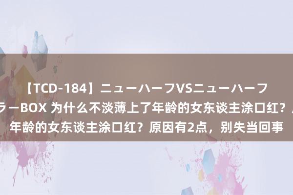 【TCD-184】ニューハーフVSニューハーフ 不純同性肛遊ベストセラーBOX 为什么不淡薄上了年龄的女东谈主涂口红？原因有2点，别失当回事