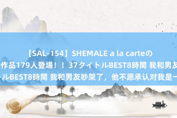 【SAL-154】SHEMALE a la carteの歴史 2 2011～2013 国内作品179人登場！！37タイトルBEST8時間 我和男友吵架了，他不愿承认对我是一见属意