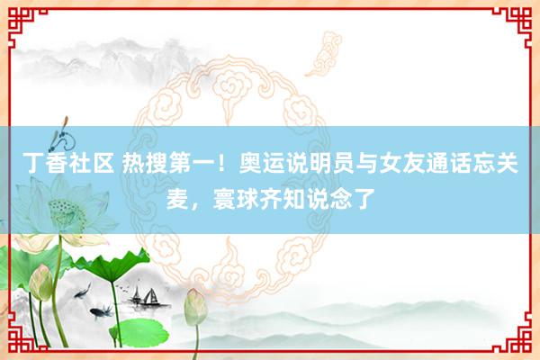 丁香社区 热搜第一！奥运说明员与女友通话忘关麦，寰球齐知说念了