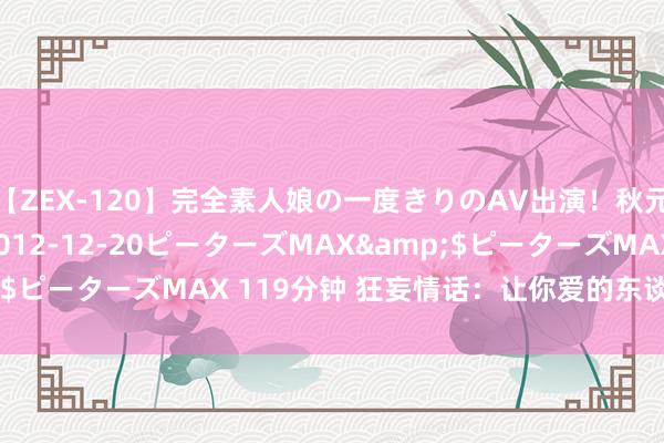 【ZEX-120】完全素人娘の一度きりのAV出演！秋元奈美</a>2012-12-20ピーターズMAX&$ピーターズMAX 119分钟 狂妄情话：让你爱的东谈主骤然心动！