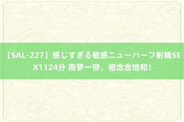 【SAL-227】感じすぎる敏感ニューハーフ射精SEX1124分 雨梦一帘，相念念饱和！