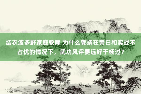 结衣波多野家庭教师 为什么郭靖在旁白和实战不占优的情况下，武功风评要远好于杨过？