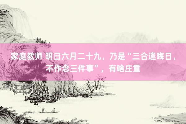 家庭教师 明日六月二十九，乃是“三合逢晦日，不作念三件事”，有啥庄重