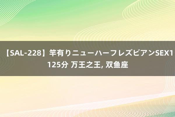 【SAL-228】竿有りニューハーフレズビアンSEX1125分 万王之王, 双鱼座