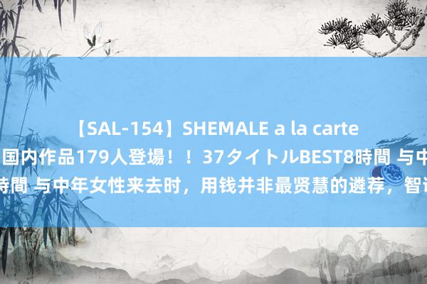 【SAL-154】SHEMALE a la carteの歴史 2 2011～2013 国内作品179人登場！！37タイトルBEST8時間 与中年女性来去时，用钱并非最贤慧的遴荐，智谋东谈主应该这么作念