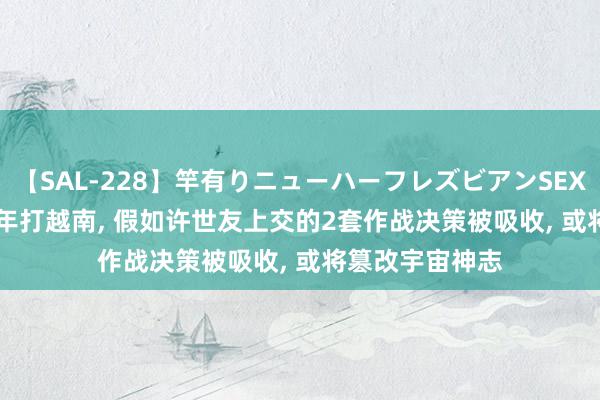 【SAL-228】竿有りニューハーフレズビアンSEX1125分 1979年打越南, 假如许世友上交的2套作战决策被吸收, 或将篡改宇宙神志