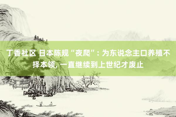 丁香社区 日本陈规“夜爬”: 为东说念主口养殖不择本领, 一直继续到上世纪才废止