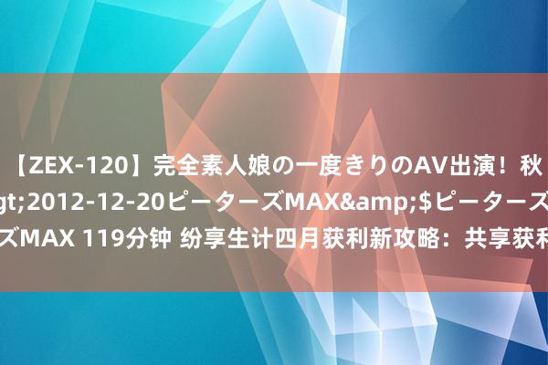 【ZEX-120】完全素人娘の一度きりのAV出演！秋元奈美</a>2012-12-20ピーターズMAX&$ピーターズMAX 119分钟 纷享生计四月获利新攻略：共享获利酬酢APP多款行径收成满满