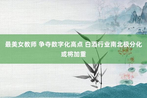 最美女教师 争夺数字化高点 白酒行业南北极分化或将加重