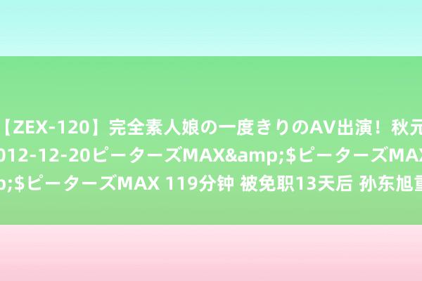 【ZEX-120】完全素人娘の一度きりのAV出演！秋元奈美</a>2012-12-20ピーターズMAX&$ピーターズMAX 119分钟 被免职13天后 孙东旭重回直播间！