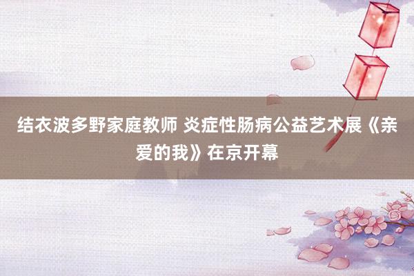 结衣波多野家庭教师 炎症性肠病公益艺术展《亲爱的我》在京开幕