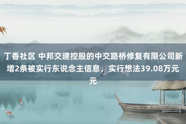 丁香社区 中邦交建控股的中交路桥修复有限公司新增2条被实行东说念主信息，实行想法39.08万元