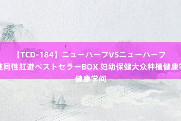 【TCD-184】ニューハーフVSニューハーフ 不純同性肛遊ベストセラーBOX 妇幼保健大众种植健康学问