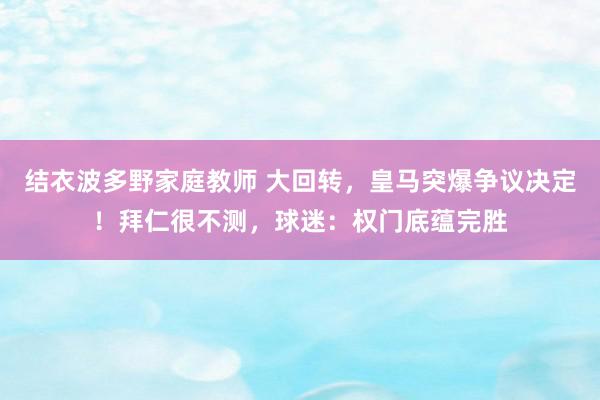 结衣波多野家庭教师 大回转，皇马突爆争议决定！拜仁很不测，球迷：权门底蕴完胜