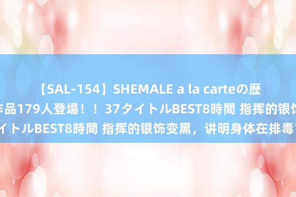 【SAL-154】SHEMALE a la carteの歴史 2 2011～2013 国内作品179人登場！！37タイトルBEST8時間 指挥的银饰变黑，讲明身体在排毒？