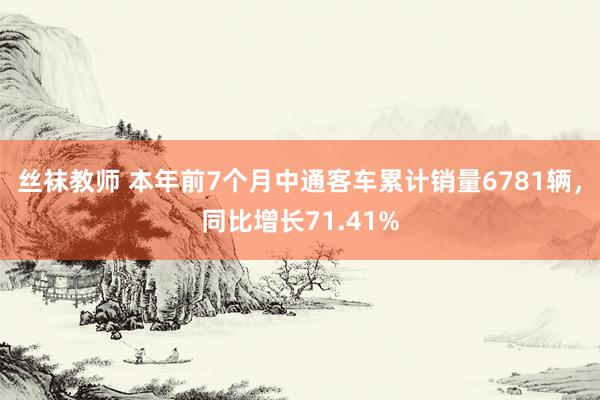 丝袜教师 本年前7个月中通客车累计销量6781辆，同比增长71.41%