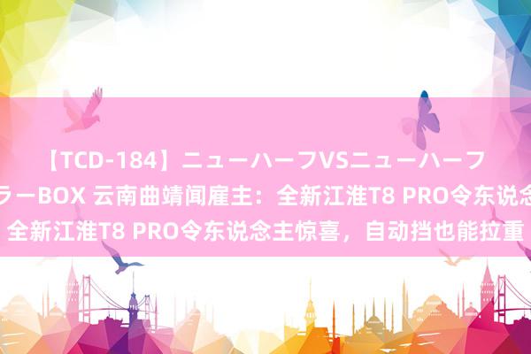 【TCD-184】ニューハーフVSニューハーフ 不純同性肛遊ベストセラーBOX 云南曲靖闻雇主：全新江淮T8 PRO令东说念主惊喜，自动挡也能拉重