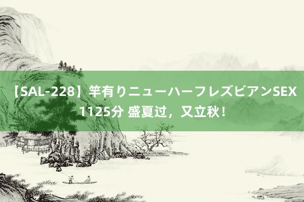 【SAL-228】竿有りニューハーフレズビアンSEX1125分 盛夏过，又立秋！