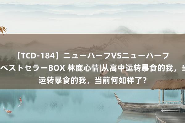 【TCD-184】ニューハーフVSニューハーフ 不純同性肛遊ベストセラーBOX 林鹿心情|从高中运转暴食的我，当前何如样了？