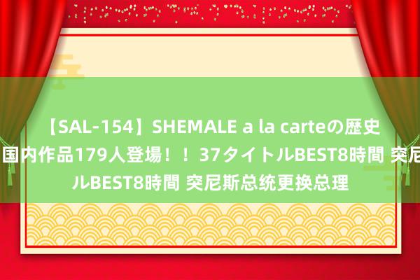 【SAL-154】SHEMALE a la carteの歴史 2 2011～2013 国内作品179人登場！！37タイトルBEST8時間 突尼斯总统更换总理