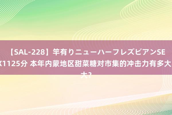 【SAL-228】竿有りニューハーフレズビアンSEX1125分 本年内蒙地区甜菜糖对市集的冲击力有多大？