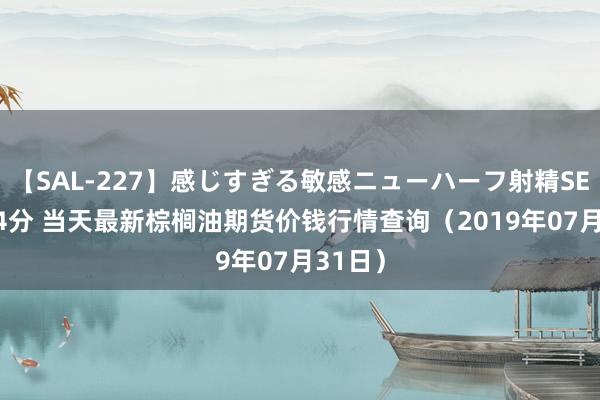 【SAL-227】感じすぎる敏感ニューハーフ射精SEX1124分 当天最新棕榈油期货价钱行情查询（2019年07月31日）