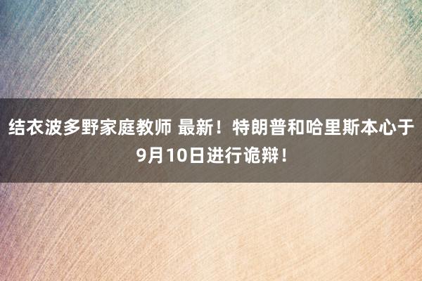 结衣波多野家庭教师 最新！特朗普和哈里斯本心于9月10日进行诡辩！