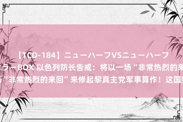 【TCD-184】ニューハーフVSニューハーフ 不純同性肛遊ベストセラーBOX 以色列防长告戒：将以一场“非常热烈的来回”来修起黎真主党军事算作！这国突遭以军空袭