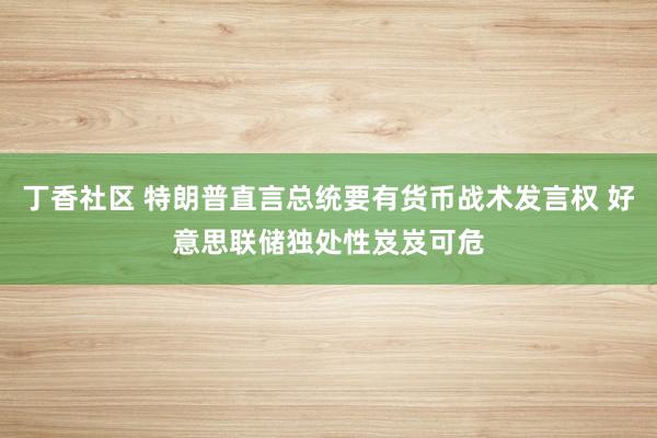 丁香社区 特朗普直言总统要有货币战术发言权 好意思联储独处性岌岌可危