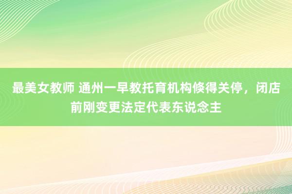 最美女教师 通州一早教托育机构倏得关停，闭店前刚变更法定代表东说念主