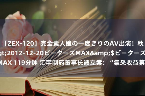 【ZEX-120】完全素人娘の一度きりのAV出演！秋元奈美</a>2012-12-20ピーターズMAX&$ピーターズMAX 119分钟 汇宇制药董事长被立案：“集采收益第一股”涉嫌短线走动，往日何往