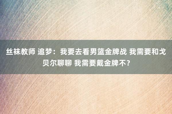 丝袜教师 追梦：我要去看男篮金牌战 我需要和戈贝尔聊聊 我需要戴金牌不？