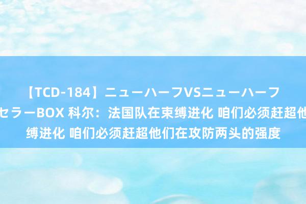 【TCD-184】ニューハーフVSニューハーフ 不純同性肛遊ベストセラーBOX 科尔：法国队在束缚进化 咱们必须赶超他们在攻防两头的强度