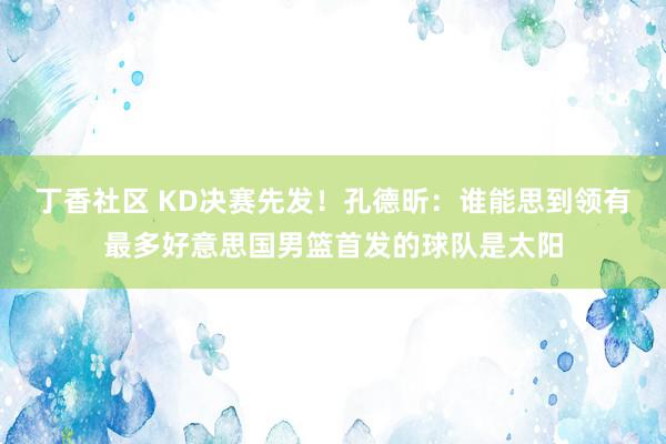 丁香社区 KD决赛先发！孔德昕：谁能思到领有最多好意思国男篮首发的球队是太阳