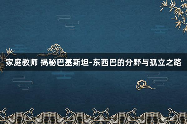 家庭教师 揭秘巴基斯坦-东西巴的分野与孤立之路