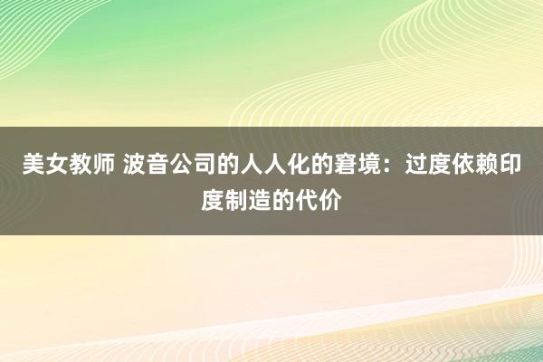 美女教师 波音公司的人人化的窘境：过度依赖印度制造的代价