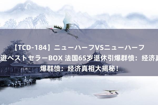 【TCD-184】ニューハーフVSニューハーフ 不純同性肛遊ベストセラーBOX 法国65岁退休引爆群愤：经济真相大揭秘！